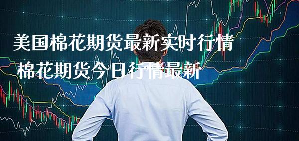 美国棉花期货最新实时行情 棉花期货今日行情最新_https://www.boyangwujin.com_期货直播间_第1张
