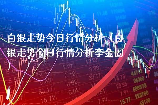 白银走势今日行情分析（白银走势今日行情分析李金固）