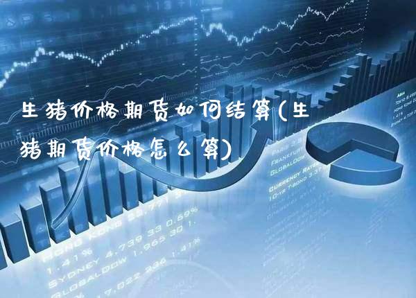生猪价格期货如何结算(生猪期货价格怎么算)