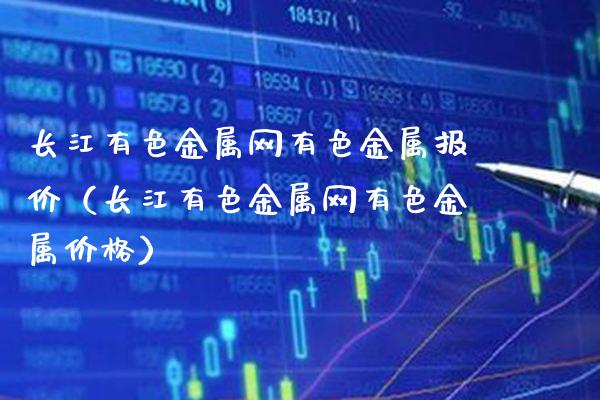 长江有色金属网有色金属报价（长江有色金属网有色金属价格）_https://www.boyangwujin.com_期货直播间_第1张