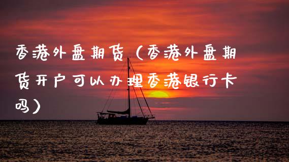 香港外盘期货（香港外盘期货开户可以办理香港银行卡吗）_https://www.boyangwujin.com_期货直播间_第1张