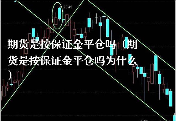 期货是按保证金平仓吗（期货是按保证金平仓吗为什么）_https://www.boyangwujin.com_期货直播间_第1张