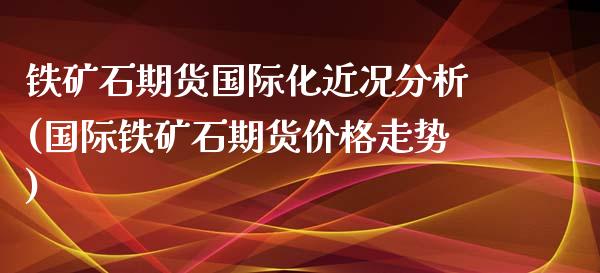 铁矿石期货国际化近况分析(国际铁矿石期货价格走势)_https://www.boyangwujin.com_黄金期货_第1张