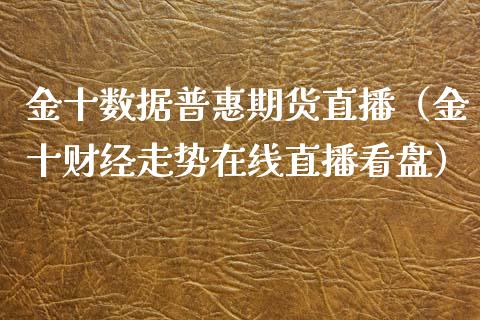 金十数据普惠期货直播（金十财经走势在线直播看盘）