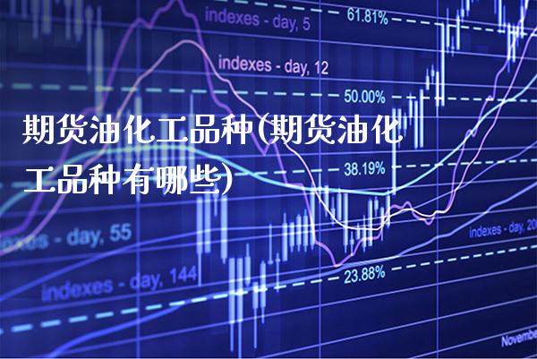 期货油化工品种(期货油化工品种有哪些)_https://www.boyangwujin.com_期货直播间_第1张