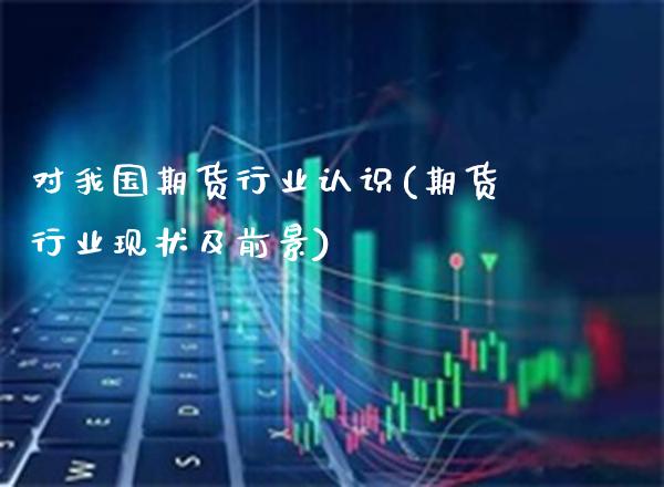 对我国期货行业认识(期货行业现状及前景)_https://www.boyangwujin.com_期货直播间_第1张