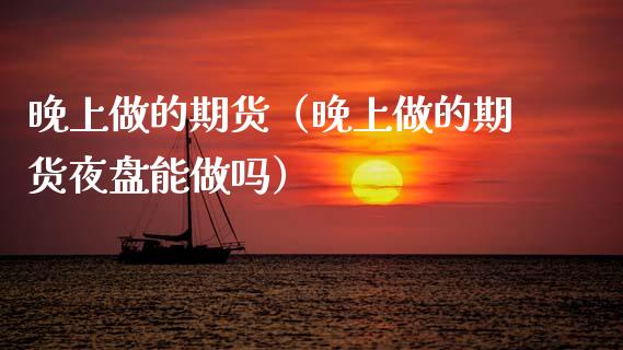 晚上做的期货（晚上做的期货夜盘能做吗）