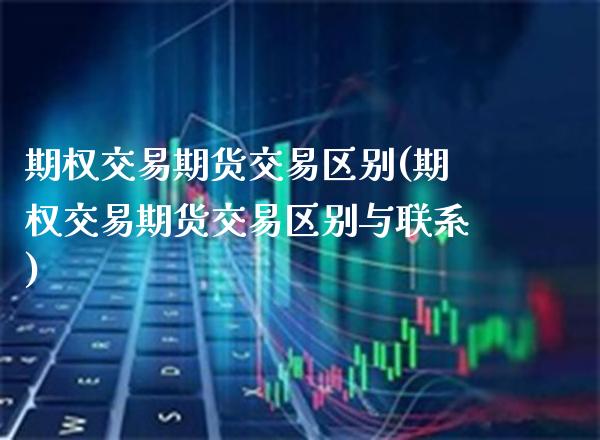 期权交易期货交易区别(期权交易期货交易区别与联系)_https://www.boyangwujin.com_期货直播间_第1张