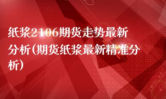纸浆2106期货走势最新分析(期货纸浆最新精准分析)_https://www.boyangwujin.com_期货直播间_第1张