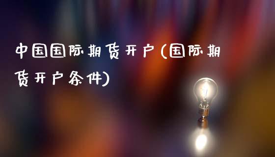 中国国际期货开户(国际期货开户条件)_https://www.boyangwujin.com_期货直播间_第1张