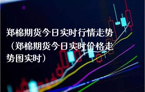 郑棉期货今日实时行情走势（郑棉期货今日实时价格走势图实时）_https://www.boyangwujin.com_期货直播间_第1张