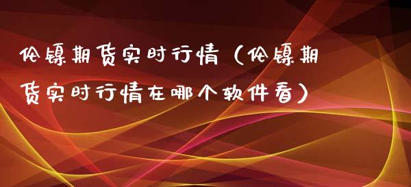 伦镍期货实时行情（伦镍期货实时行情在哪个软件看）_https://www.boyangwujin.com_原油期货_第1张