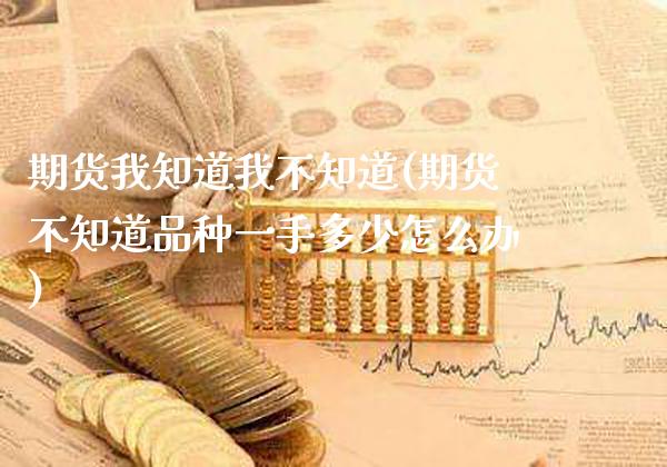 期货我知道我不知道(期货不知道品种一手多少怎么办)_https://www.boyangwujin.com_内盘期货_第1张