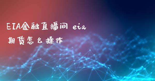 EIA金融直播间 eia期货怎么操作_https://www.boyangwujin.com_期货直播间_第1张
