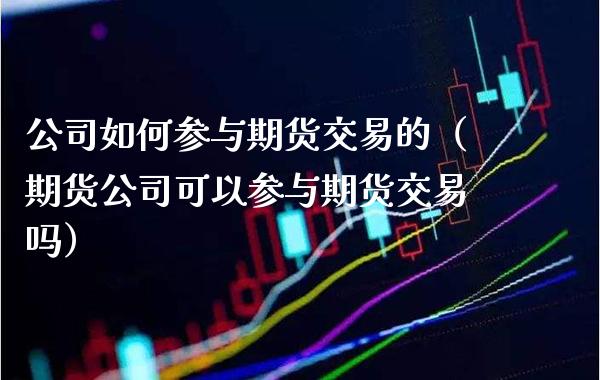 公司如何参与期货交易的（期货公司可以参与期货交易吗）_https://www.boyangwujin.com_黄金期货_第1张