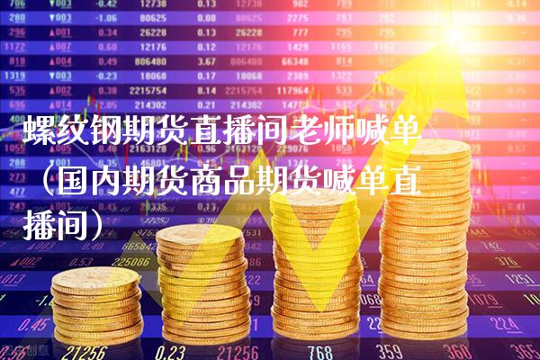 螺纹钢期货直播间老师喊单（国内期货商品期货喊单直播间）_https://www.boyangwujin.com_黄金期货_第1张