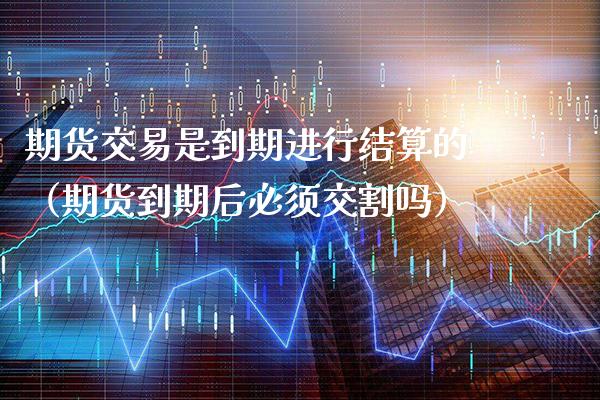 期货交易是到期进行结算的（期货到期后必须交割吗）_https://www.boyangwujin.com_道指期货_第1张