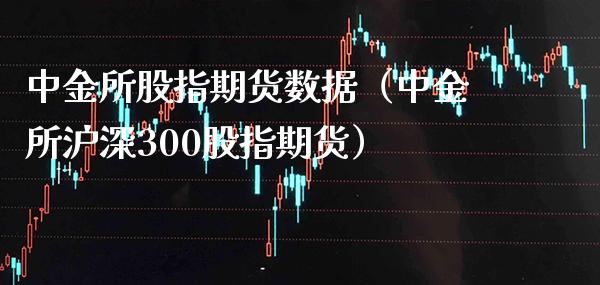 中金所股指期货数据（中金所沪深300股指期货）