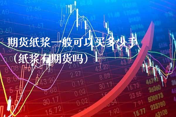 期货纸浆一般可以买多少手（纸浆有期货吗）