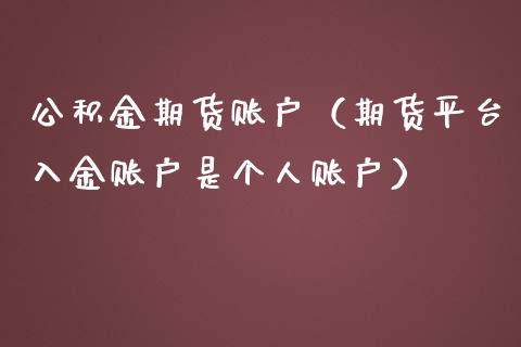 公积金期货账户（期货平台入金账户是个人账户）_https://www.boyangwujin.com_期货直播间_第1张