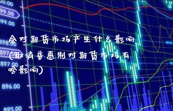 会对期货市场产生什么影响(取消普惠制对期货市场有啥影响)_https://www.boyangwujin.com_内盘期货_第1张