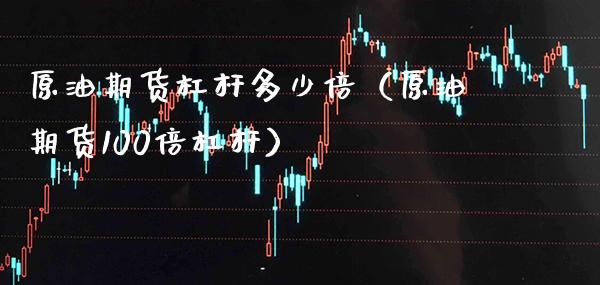 原油期货杠杆多少倍（原油期货100倍杠杆）_https://www.boyangwujin.com_期货直播间_第1张