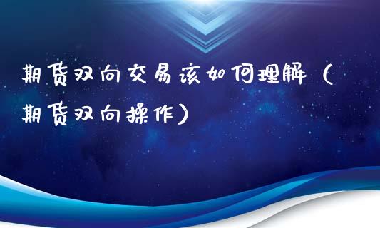 期货双向交易该如何理解（期货双向操作）_https://www.boyangwujin.com_期货直播间_第1张