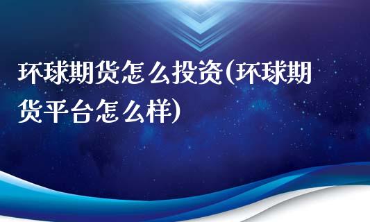 环球期货怎么投资(环球期货平台怎么样)_https://www.boyangwujin.com_内盘期货_第1张