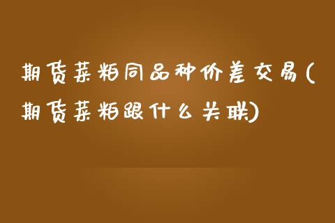 期货菜粕同品种价差交易(期货菜粕跟什么关联)