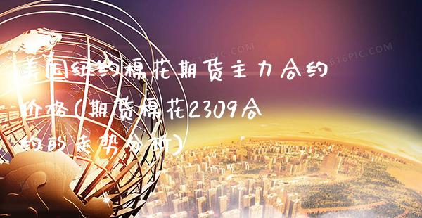 美国纽约棉花期货主力合约价格(期货棉花2309合约的走势分析)_https://www.boyangwujin.com_期货直播间_第1张