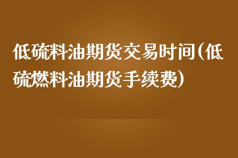 低硫料油期货交易时间(低硫燃料油期货手续费)_https://www.boyangwujin.com_期货直播间_第1张