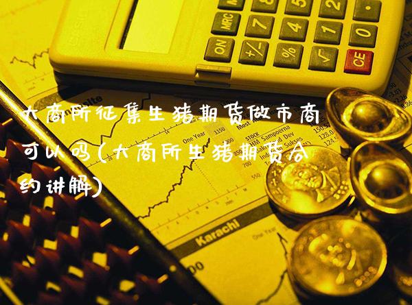 大商所征集生猪期货做市商可以吗(大商所生猪期货合约讲解)