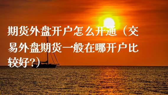期货外盘开户怎么开通（交易外盘期货一般在哪开户比较好?）_https://www.boyangwujin.com_纳指期货_第1张