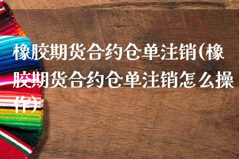 橡胶期货合约仓单注销(橡胶期货合约仓单注销怎么操作)_https://www.boyangwujin.com_期货直播间_第1张