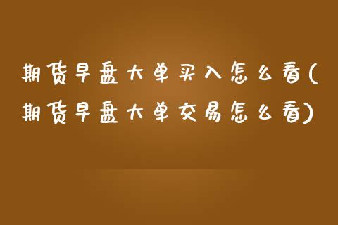 期货早盘大单买入怎么看(期货早盘大单交易怎么看)_https://www.boyangwujin.com_期货直播间_第1张