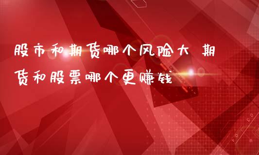 股市和期货哪个风险大 期货和股票哪个更赚钱_https://www.boyangwujin.com_期货直播间_第1张