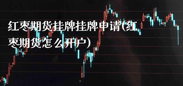 红枣期货挂牌挂牌申请(红枣期货怎么开户)_https://www.boyangwujin.com_纳指期货_第1张