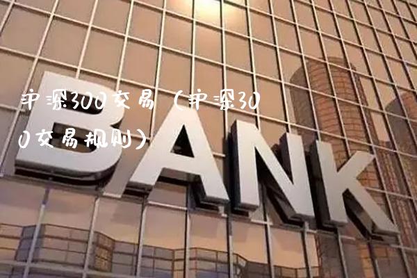 沪深300交易（沪深300交易规则）_https://www.boyangwujin.com_纳指期货_第1张