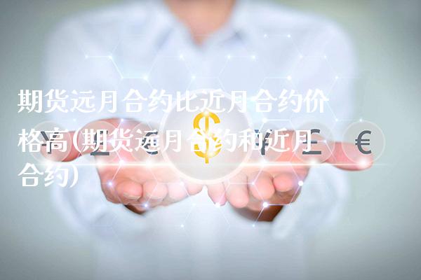 期货远月合约比近月合约价格高(期货远月合约和近月合约)_https://www.boyangwujin.com_期货直播间_第1张