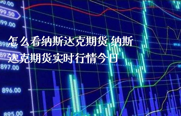 怎么看纳斯达克期货 纳斯达克期货实时行情今日