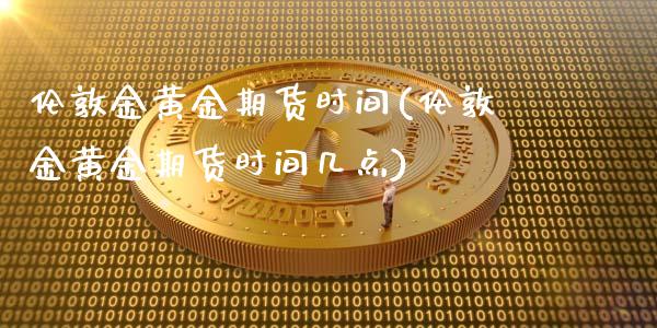 伦敦金黄金期货时间(伦敦金黄金期货时间几点)_https://www.boyangwujin.com_期货直播间_第1张