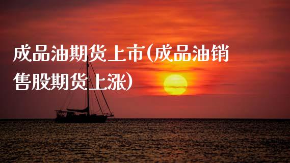 成品油期货上市(成品油销售股期货上涨)_https://www.boyangwujin.com_期货直播间_第1张