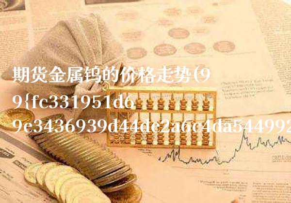 期货金属钨的价格走势(99%金属钨期货今日行情)