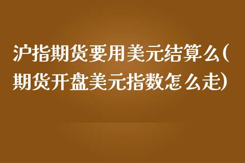 沪指期货要用美元结算么(期货开盘美元指数怎么走)