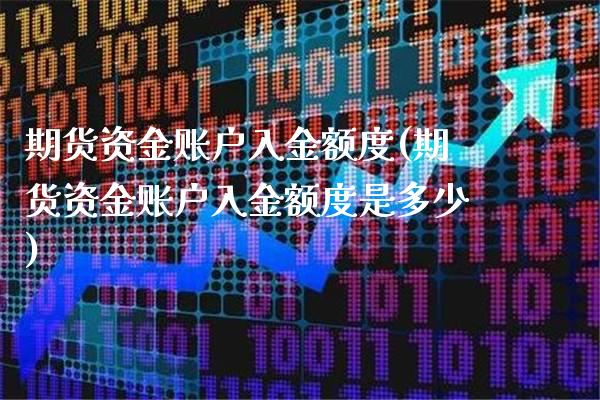 期货资金账户入金额度(期货资金账户入金额度是多少)