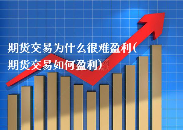 期货交易为什么很难盈利(期货交易如何盈利)