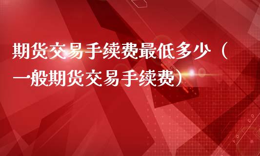 期货交易手续费最低多少（一般期货交易手续费）_https://www.boyangwujin.com_黄金期货_第1张