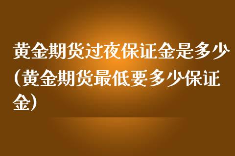 黄金期货过夜保证金是多少(黄金期货最低要多少保证金)_https://www.boyangwujin.com_恒指期货_第1张