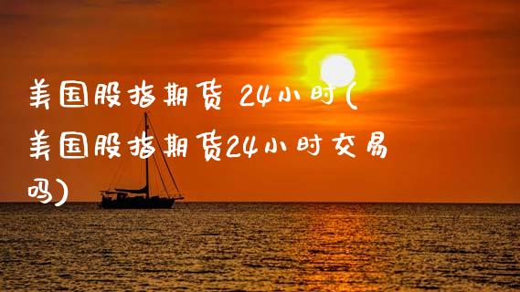 美国股指期货 24小时(美国股指期货24小时交易吗)