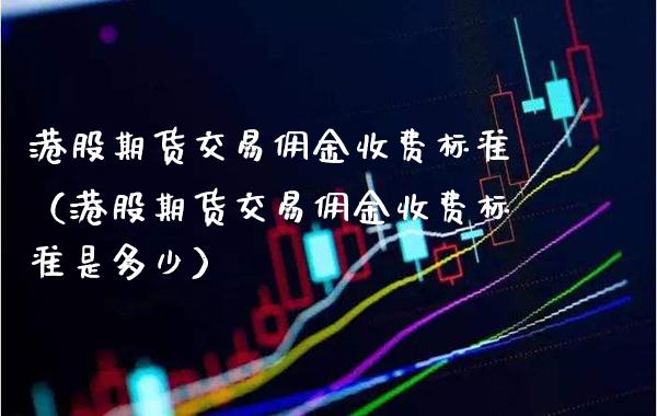 港股期货交易佣金收费标准（港股期货交易佣金收费标准是多少）